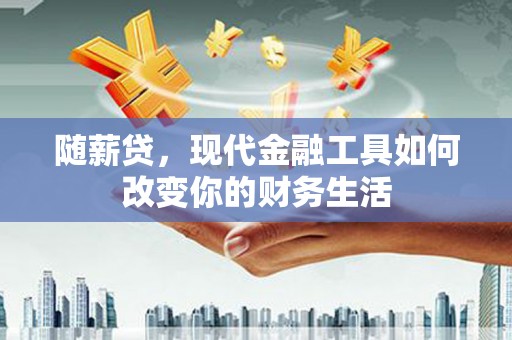 开平随薪贷，现代金融工具如何改变你的财务生活