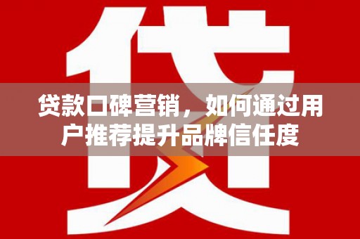 开平贷款口碑营销，如何通过用户推荐提升品牌信任度