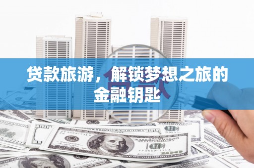 开平贷款旅游，解锁梦想之旅的金融钥匙