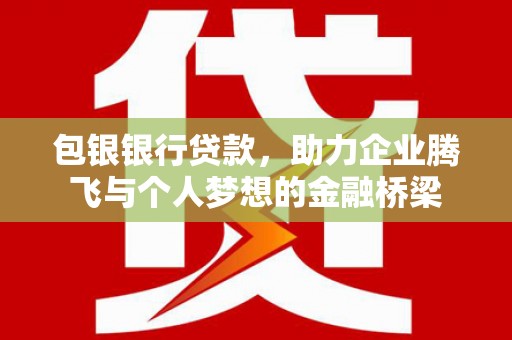 开平包银银行贷款，助力企业腾飞与个人梦想的金融桥梁