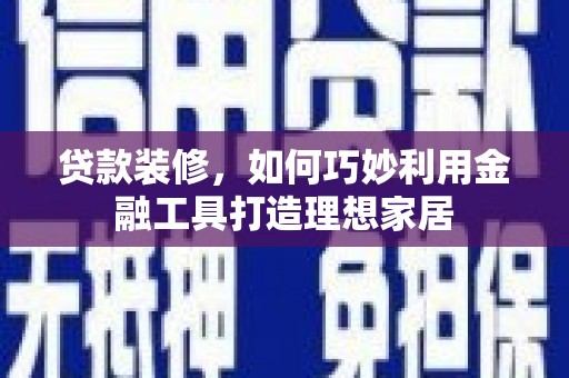 开平贷款装修，如何巧妙利用金融工具打造理想家居