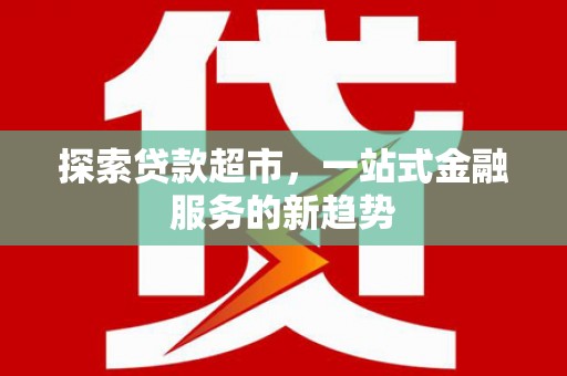 开平探索贷款超市，一站式金融服务的新趋势