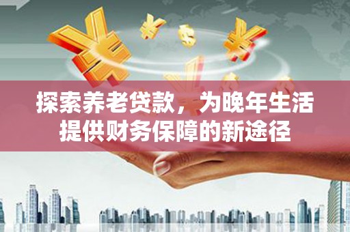 开平探索养老贷款，为晚年生活提供财务保障的新途径