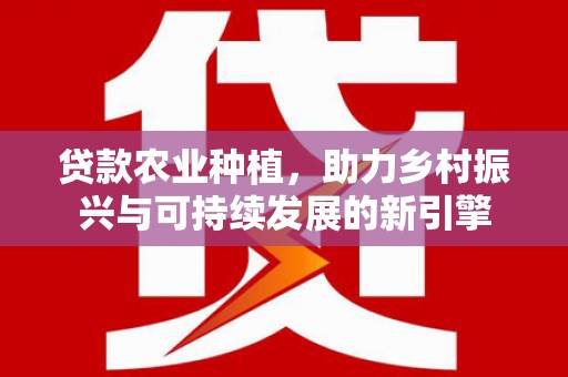 开平贷款农业种植，助力乡村振兴与可持续发展的新引擎