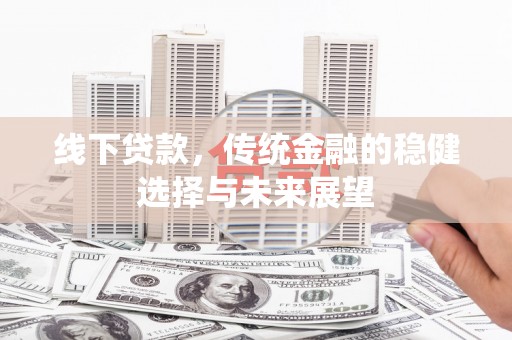 开平线下贷款，传统金融的稳健选择与未来展望