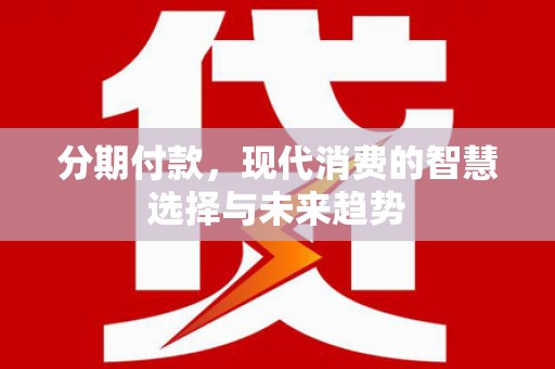 开平分期付款，现代消费的智慧选择与未来趋势