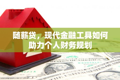 开平随薪贷，现代金融工具如何助力个人财务规划