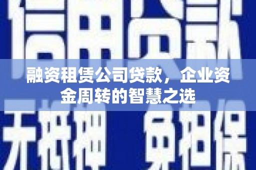 开平融资租赁公司贷款，企业资金周转的智慧之选
