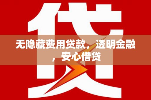开平无隐藏费用贷款，透明金融，安心借贷