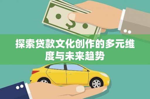 开平探索贷款文化创作的多元维度与未来趋势