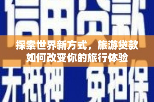 开平探索世界新方式，旅游贷款如何改变你的旅行体验