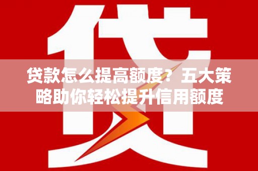 开平贷款怎么提高额度？五大策略助你轻松提升信用额度