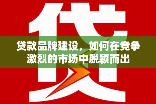 开平贷款品牌建设，如何在竞争激烈的市场中脱颖而出