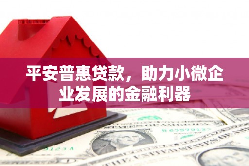 开平平安普惠贷款，助力小微企业发展的金融利器