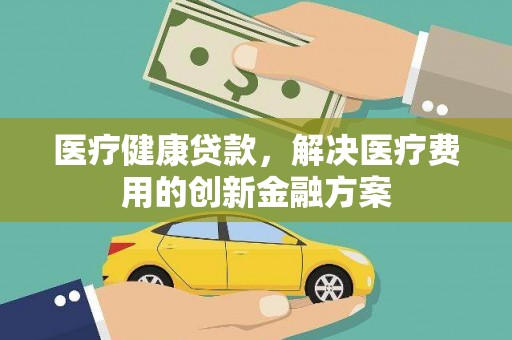 开平医疗健康贷款，解决医疗费用的创新金融方案