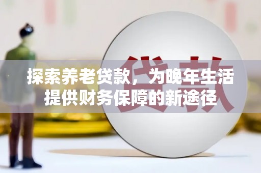 开平探索养老贷款，为晚年生活提供财务保障的新途径
