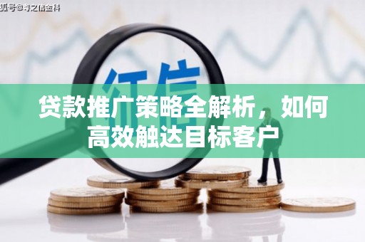 开平贷款推广策略全解析，如何高效触达目标客户