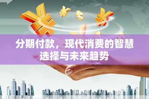 开平分期付款，现代消费的智慧选择与未来趋势