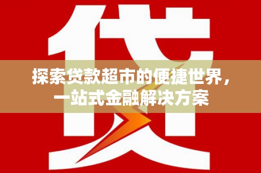 开平探索贷款超市的便捷世界，一站式金融解决方案