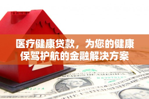 开平医疗健康贷款，为您的健康保驾护航的金融解决方案