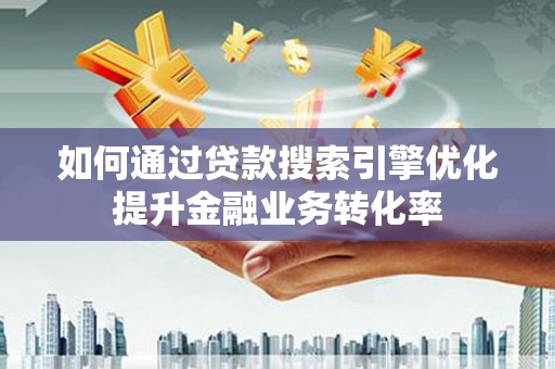 开平如何通过贷款搜索引擎优化提升金融业务转化率
