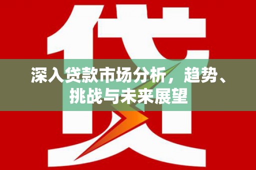 开平深入贷款市场分析，趋势、挑战与未来展望
