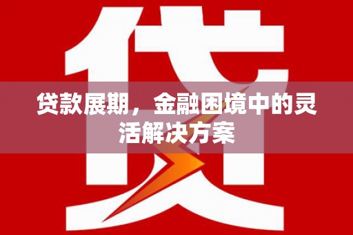 开平贷款展期，金融困境中的灵活解决方案