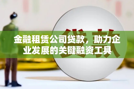 开平金融租赁公司贷款，助力企业发展的关键融资工具