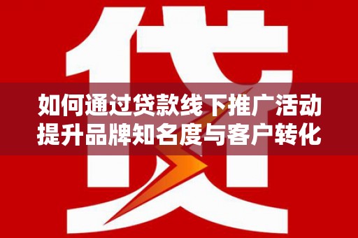 开平如何通过贷款线下推广活动提升品牌知名度与客户转化率