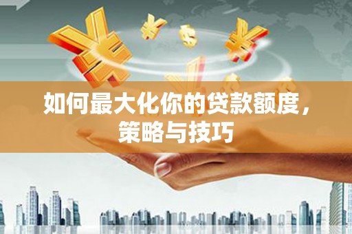 开平如何最大化你的贷款额度，策略与技巧