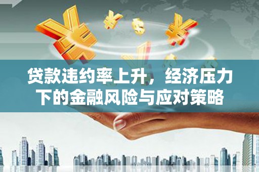 开平贷款违约率上升，经济压力下的金融风险与应对策略
