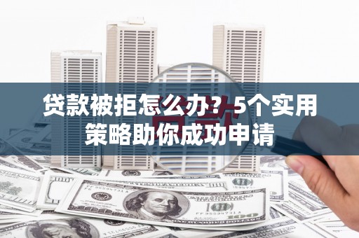 开平贷款被拒怎么办？5个实用策略助你成功申请