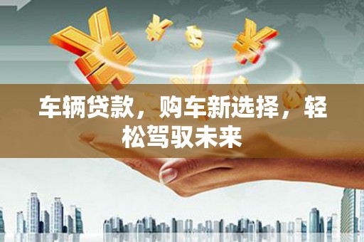 开平车辆贷款，购车新选择，轻松驾驭未来