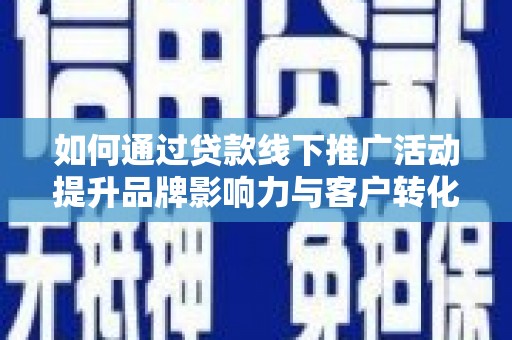开平如何通过贷款线下推广活动提升品牌影响力与客户转化率