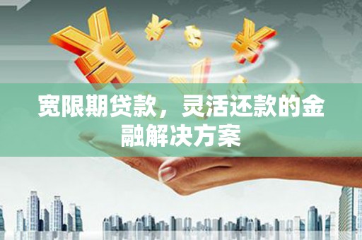 开平宽限期贷款，灵活还款的金融解决方案