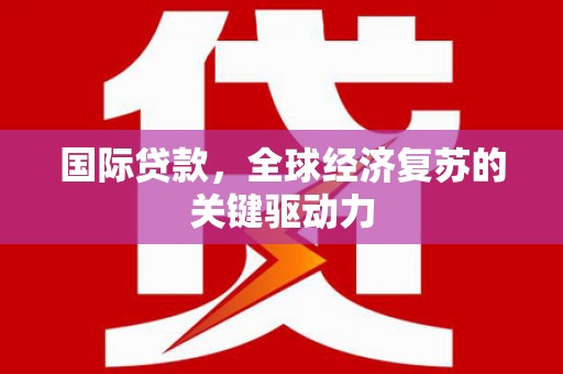 开平国际贷款，全球经济复苏的关键驱动力