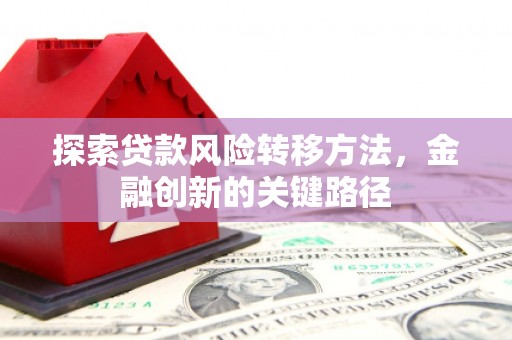 开平探索贷款风险转移方法，金融创新的关键路径