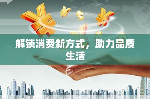 开平解锁消费新方式，助力品质生活