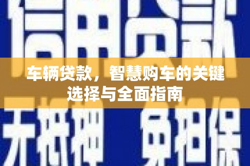 开平车辆贷款，智慧购车的关键选择与全面指南