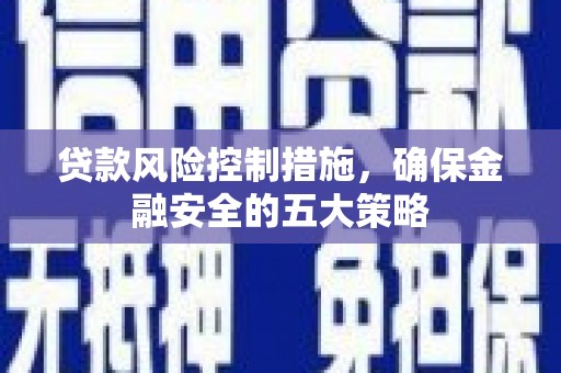 开平贷款风险控制措施，确保金融安全的五大策略