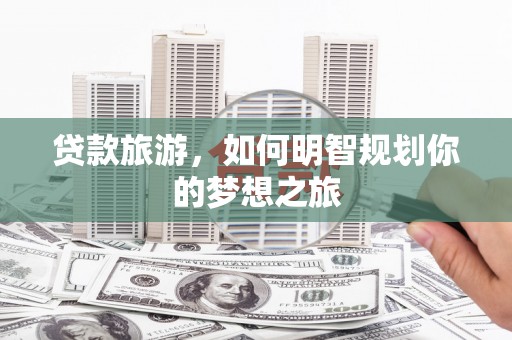 开平贷款旅游，如何明智规划你的梦想之旅