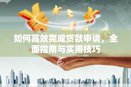 开平如何高效完成贷款申请，全面指南与实用技巧