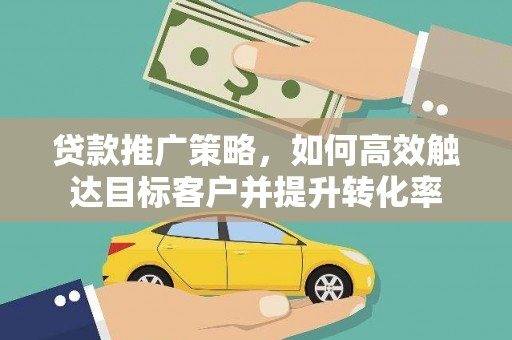 开平贷款推广策略，如何高效触达目标客户并提升转化率