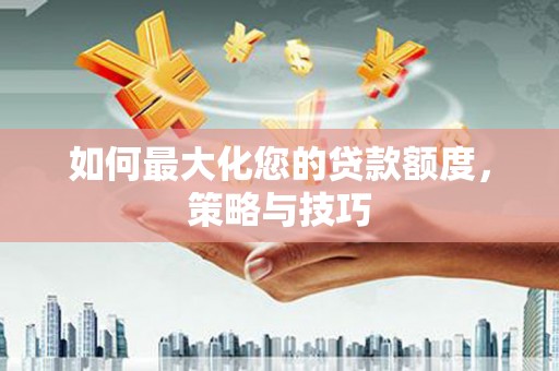 开平如何最大化您的贷款额度，策略与技巧