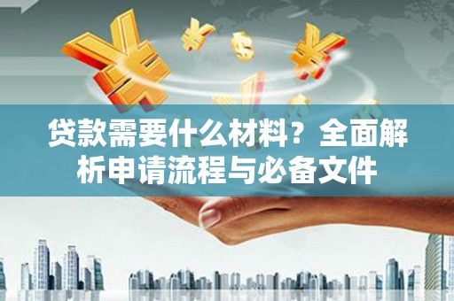 开平贷款需要什么材料？全面解析申请流程与必备文件