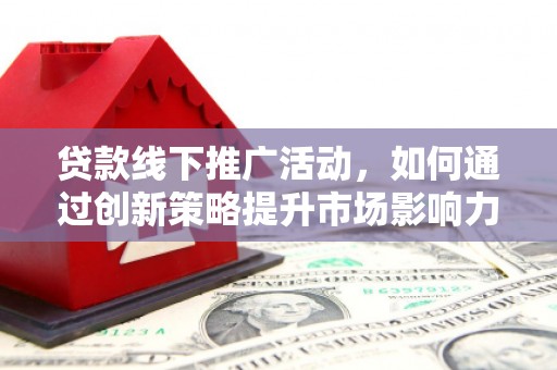 开平贷款线下推广活动，如何通过创新策略提升市场影响力