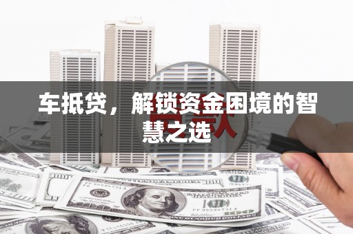 开平车抵贷，解锁资金困境的智慧之选
