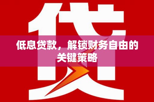 开平低息贷款，解锁财务自由的关键策略
