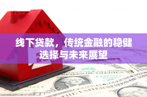 开平线下贷款，传统金融的稳健选择与未来展望