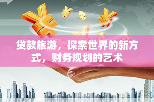 开平贷款旅游，探索世界的新方式，财务规划的艺术